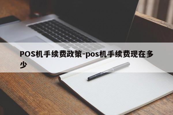 黔西POS机手续费政策-pos机手续费现在多少